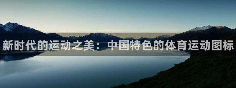 一竞技官方正版app集团简介：新时代的运动之美：中国