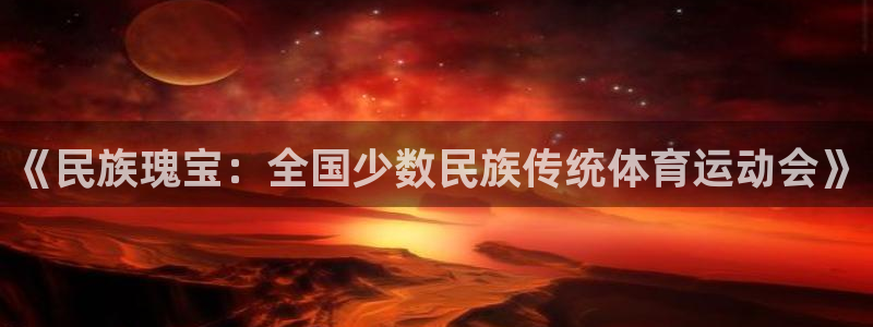 一竞技官网下载平台假的吗是真的吗：《民族瑰宝：全国少数民族传