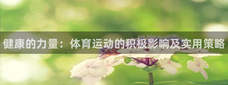 一竞技官网下载招商电话地址：健康的力量：体育运动的积