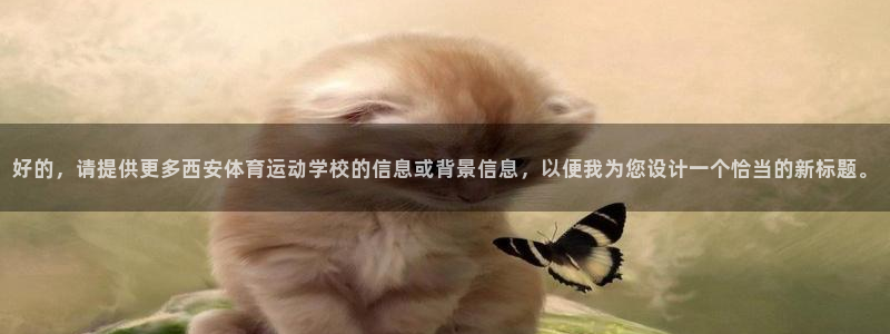 一竞技官网下载：好的，请提供更多西安体育运动学校的信息或背景