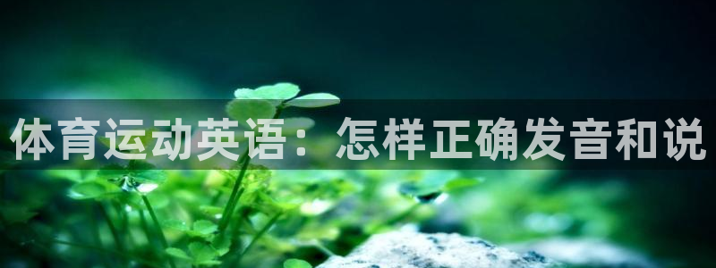 一竞技官方正版app娱乐网站：体育运动英语：怎样正确发音和说