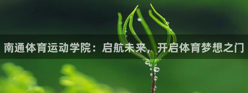一竞技官网下载：南通体育运动学院：启航未来，开启体育梦想之门