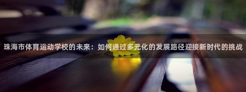 一竞技官网下载平台注册要钱吗安全吗：珠海市体育运动学校的未来