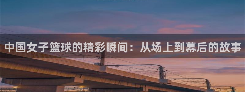 nba直播吧极速体育在线观看：中国女子篮球的精彩瞬间：从场上到幕后的故事