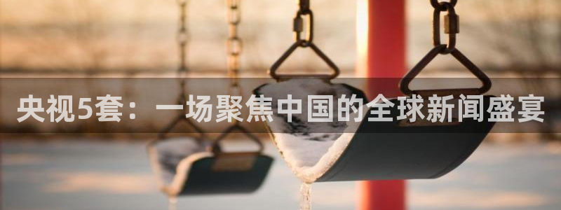 [jrs直播吧]nba直播：央视5套：一场聚焦中国的全球新闻盛宴